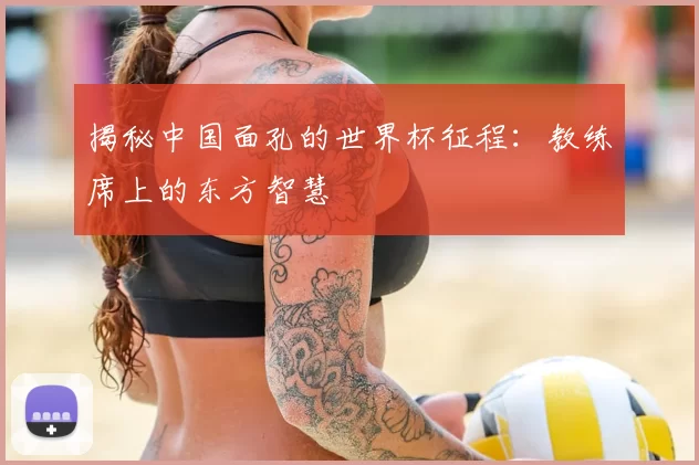 揭秘中国面孔的世界杯征程:教练席上的东方智慧