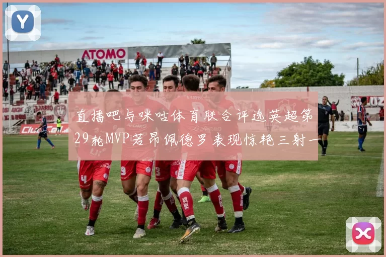 直播吧与咪咕体育联合评选英超第29轮MVP若昂佩德罗表现惊艳三射一传助球队获胜