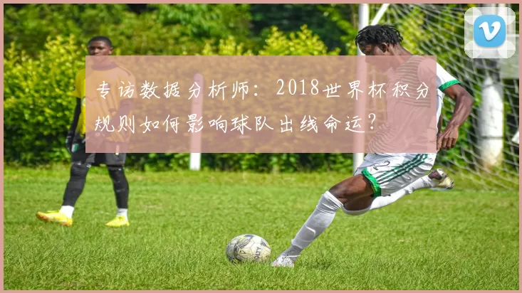 专访数据分析师：2018世界杯积分规则如何影响球队出线命运？