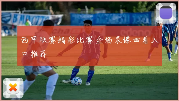 西甲联赛精彩比赛全场录像回看入口推荐