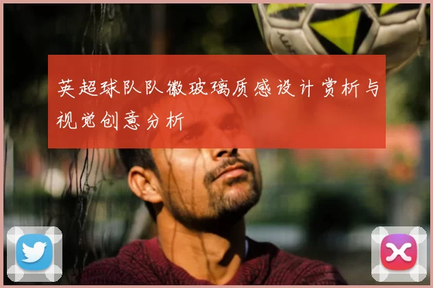 英超球队队徽玻璃质感设计赏析与视觉创意分析
