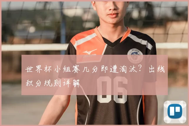 世界杯小组赛几分即遭淘汰？出线积分规则详解