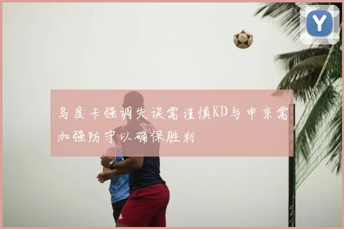 乌度卡强调失误需谨慎KD与申京需加强防守以确保胜利