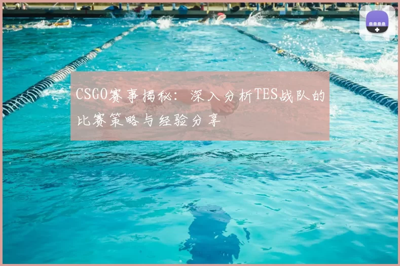 CSGO赛事揭秘:深入分析TES战队的比赛策略与经验分享