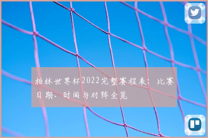 柏林世界杯2022完整赛程表:比赛日期、时间与对阵全览