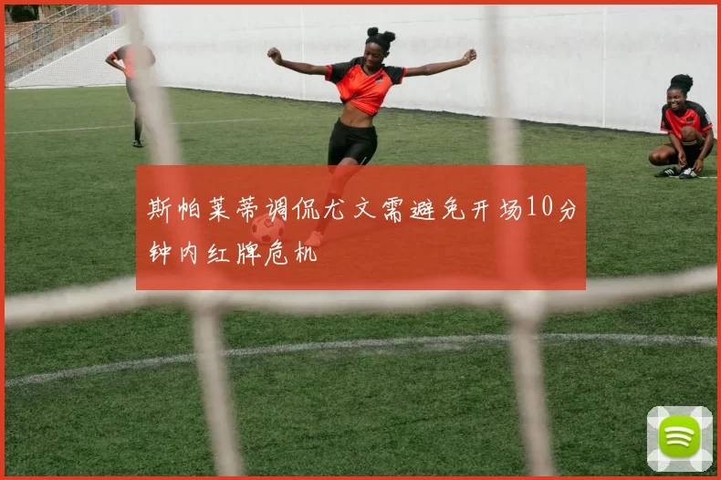 斯帕莱蒂调侃尤文需避免开场10分钟内红牌危机