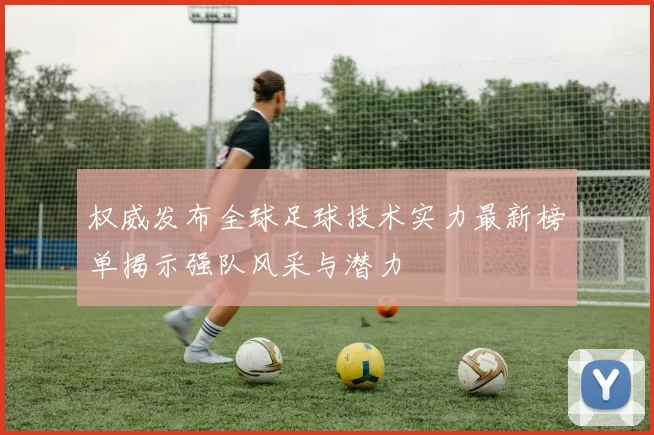 权威发布全球足球技术实力最新榜单揭示强队风采与潜力