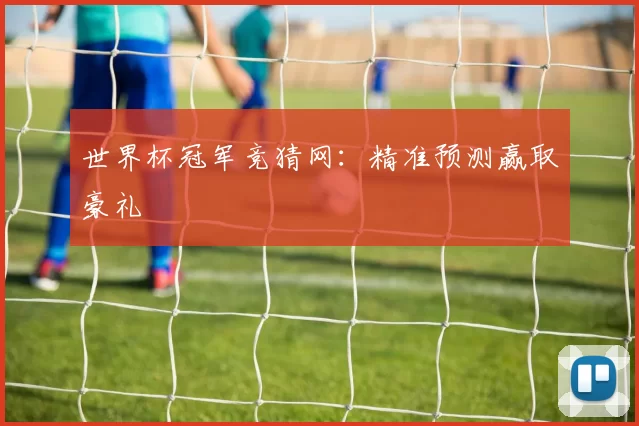 世界杯冠军竞猜网：精准预测赢取豪礼