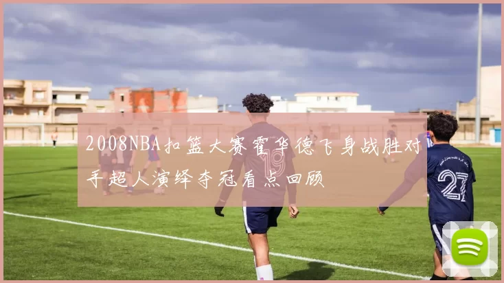2008NBA扣篮大赛霍华德飞身战胜对手超人演绎夺冠看点回顾