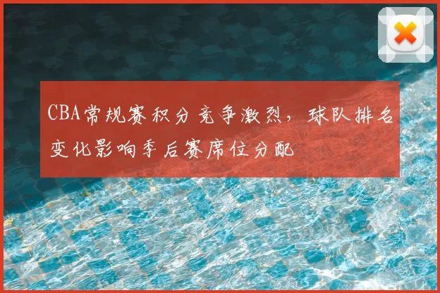 CBA常规赛积分竞争激烈，球队排名变化影响季后赛席位分配