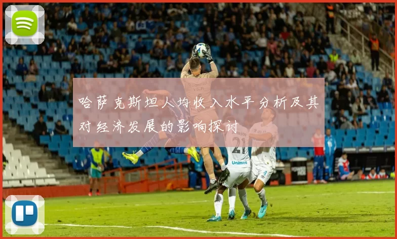 哈萨克斯坦人均收入水平分析及其对经济发展的影响探讨