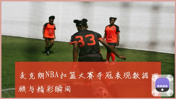 麦克朗NBA扣篮大赛夺冠表现数据回顾与精彩瞬间