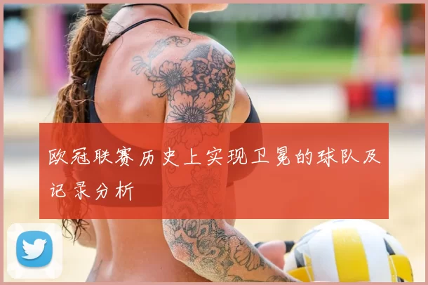 欧冠联赛历史上实现卫冕的球队及记录分析