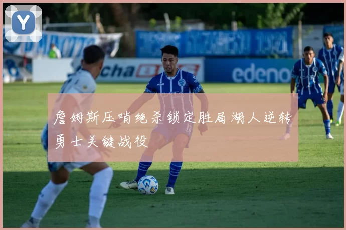 詹姆斯压哨绝杀锁定胜局湖人逆转勇士关键战役