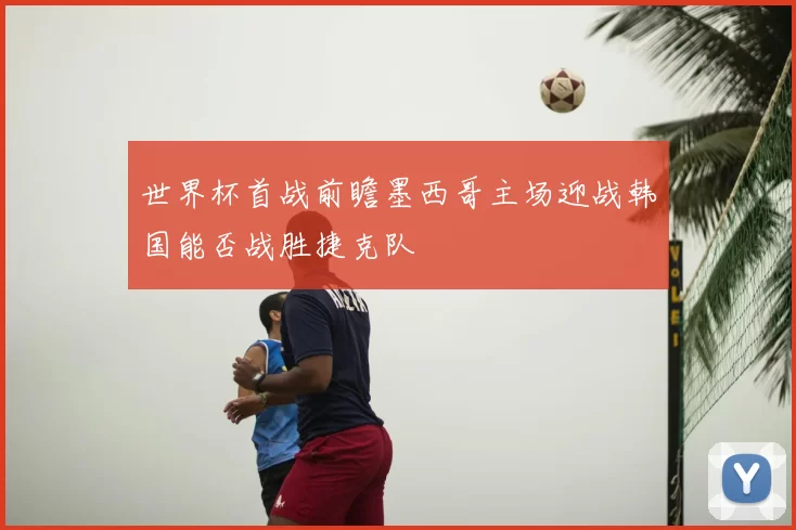 世界杯首战前瞻墨西哥主场迎战韩国能否战胜捷克队