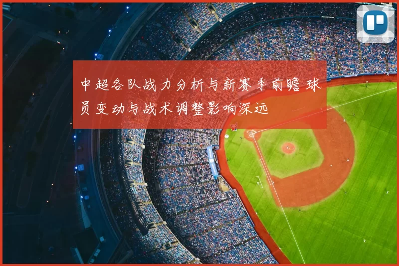 中超各队战力分析与新赛季前瞻 球员变动与战术调整影响深远