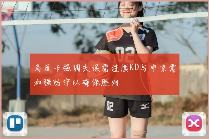 乌度卡强调失误需谨慎KD与申京需加强防守以确保胜利