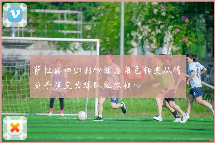萨拉赫回归利物浦后角色转变从得分手演变为球队组织核心