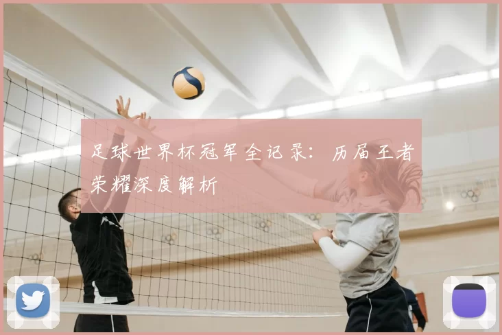 足球世界杯冠军全记录：历届王者荣耀深度解析