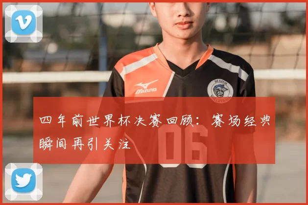 四年前世界杯决赛回顾:赛场经典瞬间再引关注