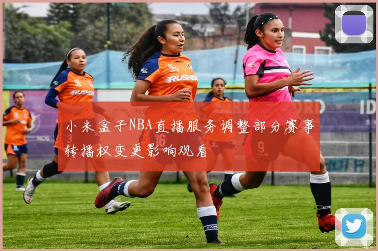 小米盒子NBA直播服务调整部分赛事转播权变更影响观看