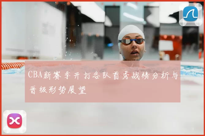 CBA新赛季开打各队首秀战绩分析与晋级形势展望