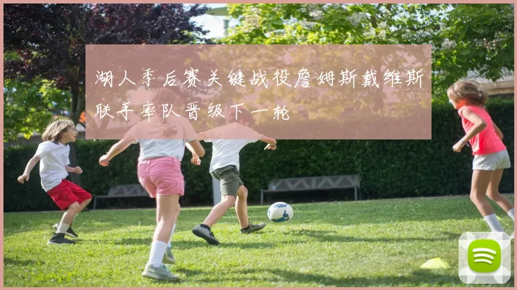 湖人季后赛关键战役詹姆斯戴维斯联手率队晋级下一轮