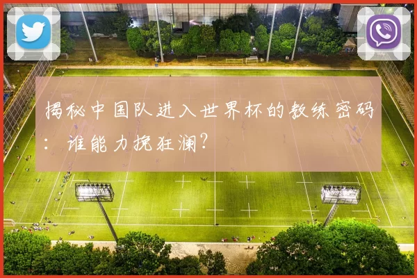 揭秘中国队进入世界杯的教练密码:谁能力挽狂澜?