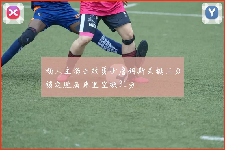 湖人主场击败勇士詹姆斯关键三分锁定胜局库里空砍31分