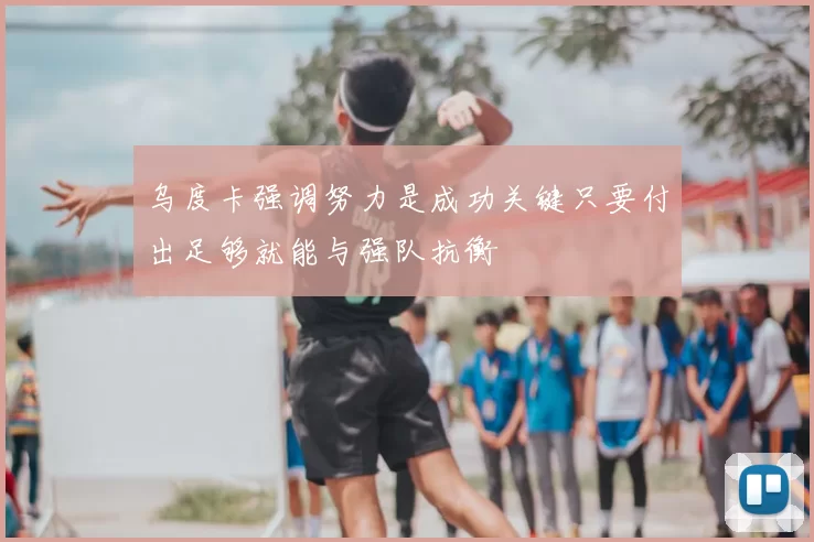 乌度卡强调努力是成功关键只要付出足够就能与强队抗衡