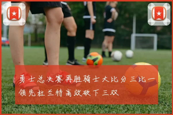 勇士总决赛再胜骑士大比分三比一领先杜兰特高效砍下三双