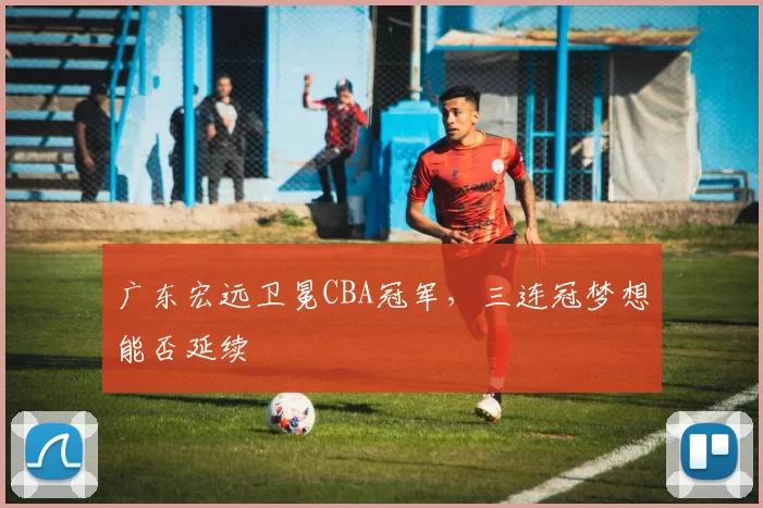 广东宏远卫冕CBA冠军,三连冠梦想能否延续