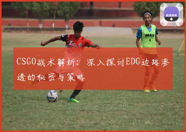 CSGO战术解析:深入探讨EDG边路渗透的秘密与策略