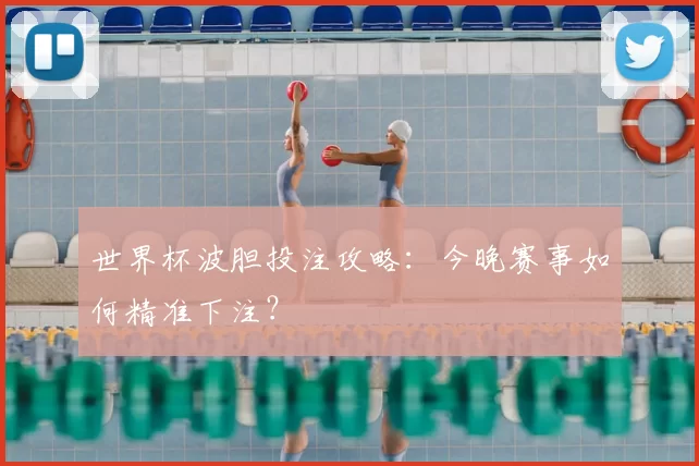 世界杯波胆投注攻略:今晚赛事如何精准下注?