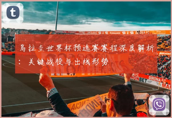乌拉圭世界杯预选赛赛程深度解析：关键战役与出线形势