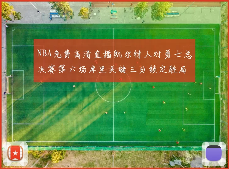 NBA免费高清直播凯尔特人对勇士总决赛第六场库里关键三分锁定胜局