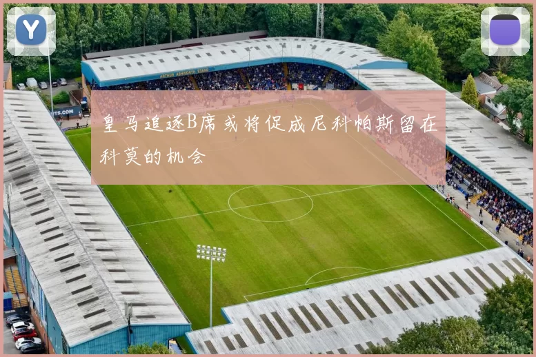 皇马追逐B席或将促成尼科帕斯留在科莫的机会