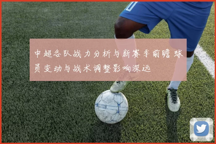 中超各队战力分析与新赛季前瞻 球员变动与战术调整影响深远