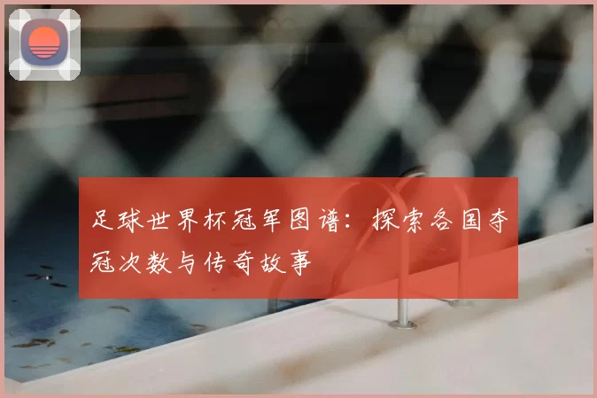 足球世界杯冠军图谱：探索各国夺冠次数与传奇故事