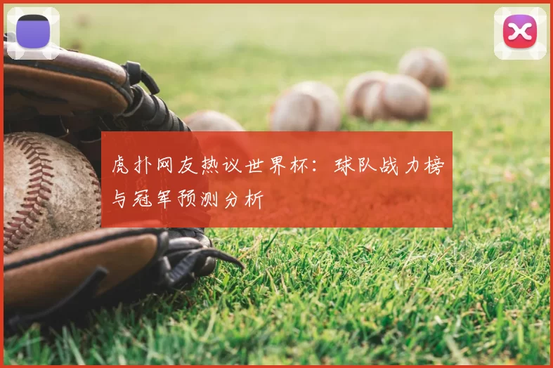 虎扑网友热议世界杯:球队战力榜与冠军预测分析