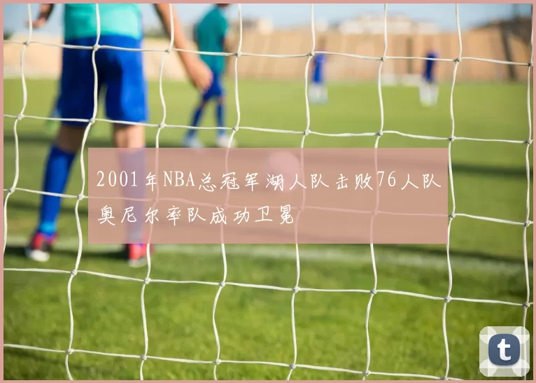 2001年NBA总冠军湖人队击败76人队奥尼尔率队成功卫冕