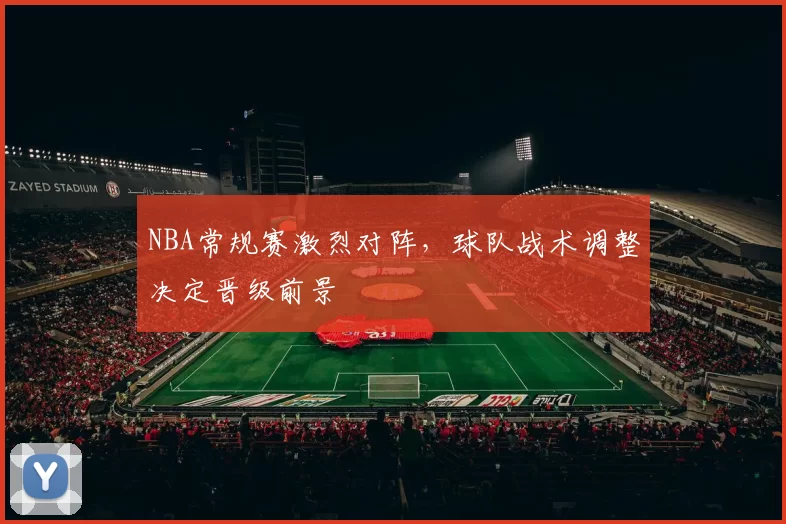 NBA常规赛激烈对阵，球队战术调整决定晋级前景