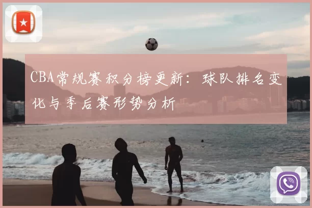 CBA常规赛积分榜更新:球队排名变化与季后赛形势分析