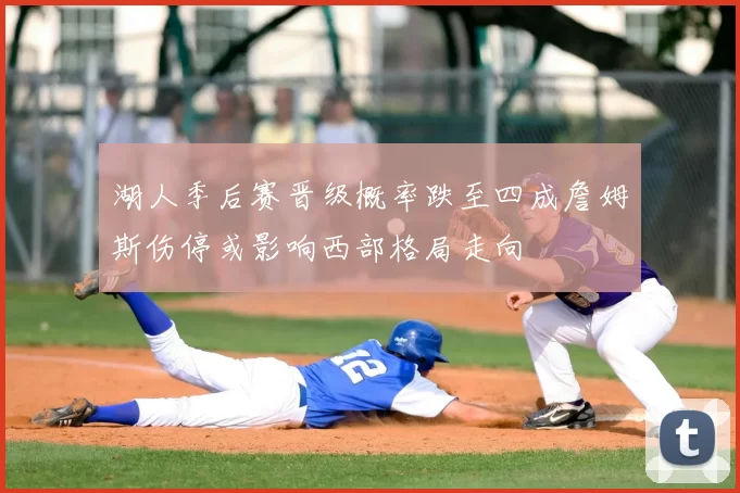 湖人季后赛晋级概率跌至四成詹姆斯伤停或影响西部格局走向