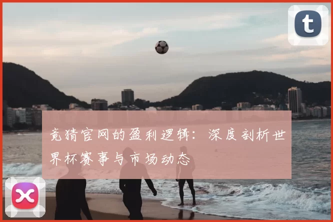 竟猜官网的盈利逻辑：深度剖析世界杯赛事与市场动态