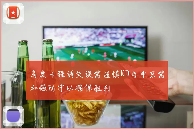 乌度卡强调失误需谨慎KD与申京需加强防守以确保胜利