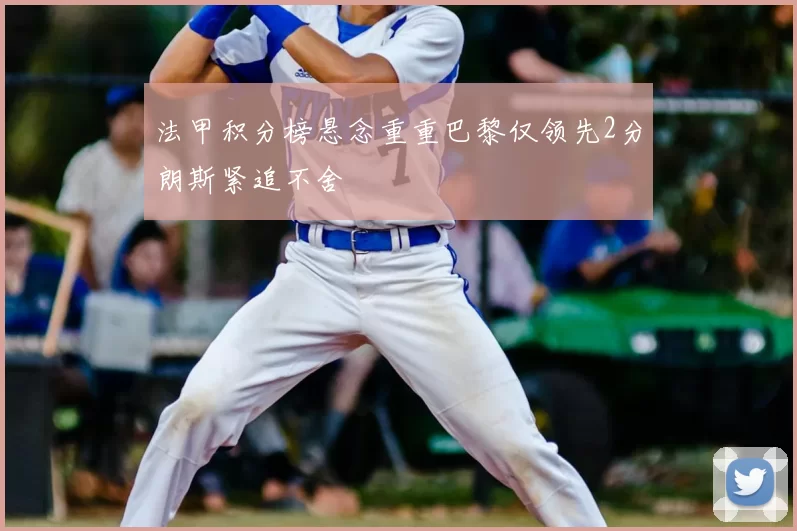 法甲积分榜悬念重重巴黎仅领先2分朗斯紧追不舍