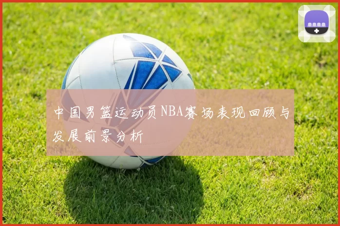中国男篮运动员NBA赛场表现回顾与发展前景分析