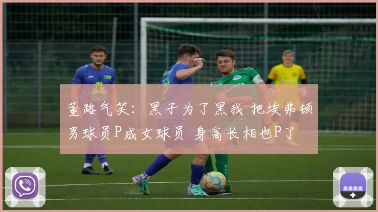 董路气笑:黑子为了黑我 把埃弗顿男球员P成女球员 身高长相也P了