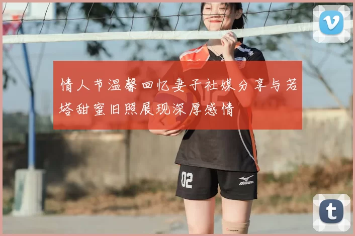 情人节温馨回忆妻子社媒分享与若塔甜蜜旧照展现深厚感情